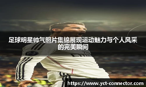 足球明星帅气照片集锦展现运动魅力与个人风采的完美瞬间