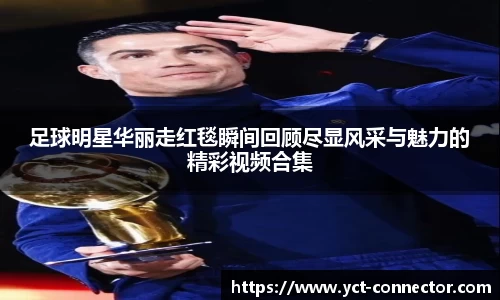 足球明星华丽走红毯瞬间回顾尽显风采与魅力的精彩视频合集