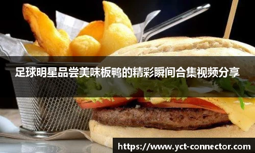 足球明星品尝美味板鸭的精彩瞬间合集视频分享