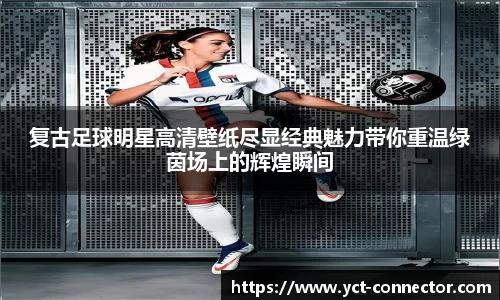 复古足球明星高清壁纸尽显经典魅力带你重温绿茵场上的辉煌瞬间