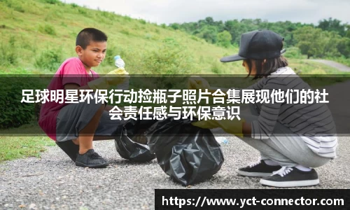 足球明星环保行动捡瓶子照片合集展现他们的社会责任感与环保意识